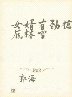 女婿有劲枪枪到底林雪