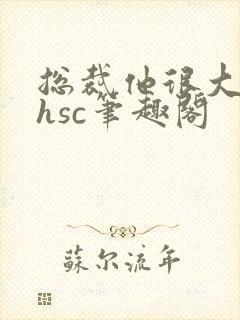 总裁他很大年上hsc笔趣阁