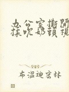 办公室撕开奶罩揉吮奶头视频