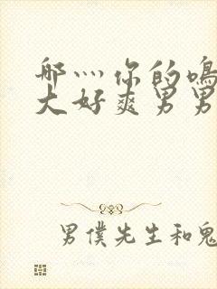 哪灬你的鸣巴好大好爽男男