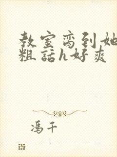 教室脔到她哭h粗话h好爽