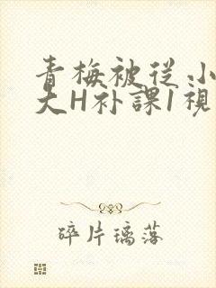 青梅被从小摸到大H补课1视频