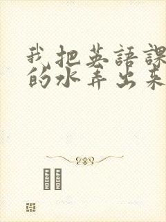 我把英语课代表的水弄出来了