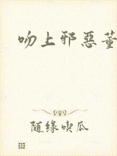 吻上邪恶董事长