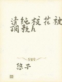 清纯校花被地狱调教h