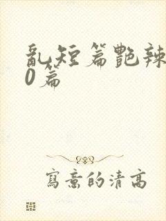 乱短篇艳辣500篇