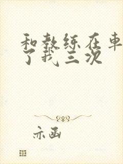 和教练在车里干了我三次