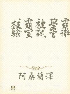 校霸被学霸压实验室试管微博