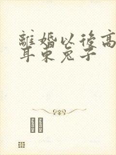 离婚以后高干 耳东兔子