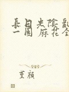 长日光阴 乱作一团 麻花全文无删减