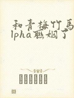 和青梅竹马的alpha联姻了