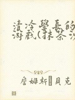 清冷学长的神奇游戏(抹茶沙冰)