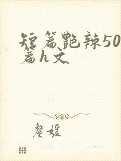 短篇艳辣500篇h文