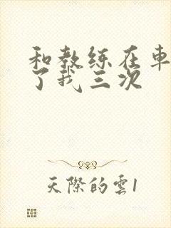 和教练在车里干了我三次