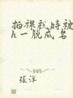 拍裸戏时被c了h一脱成名