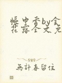 帐中香by金银花露全文免费阅读无弹窗大结局