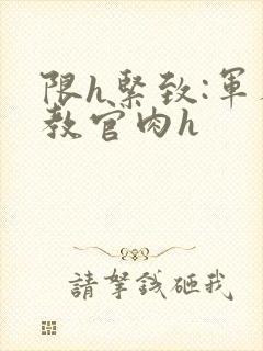 限h紧致:军人教官肉h