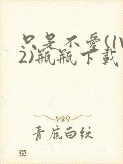 只是不爱(1V2)瓶瓶下载