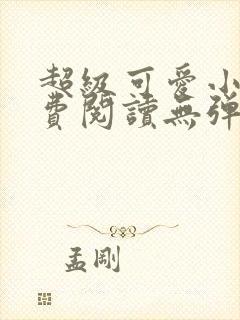 超级可爱小说免费阅读无弹窗笔趣