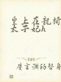 皇上在龙椅上c太子妃h