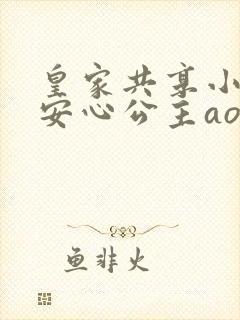 皇家共享小公主安心公主aor免费阅读
