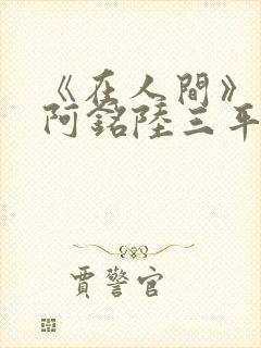 《在人间》采薇阿铭陆三平小说