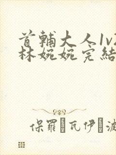 首辅大人1v2林婉婉完结了吗