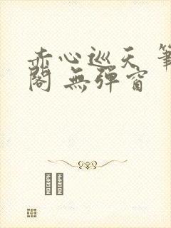 赤心巡天 笔趣阁 无弹窗