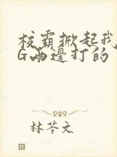 校霸掀起我光PG两边打的