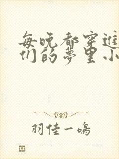 每晚都穿进男神们的梦里小说免费