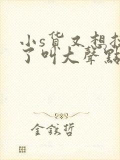 小s货又想挨c了叫大声点