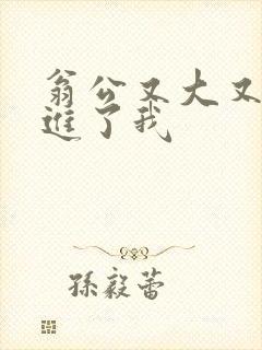 翁公又大又粗挺进了我