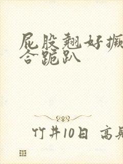 屁股翘好撅高迎合跪趴