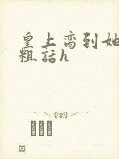 皇上脔到她哭h粗话h