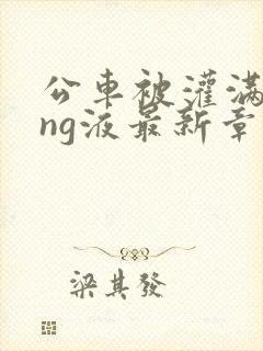 公车被灌满jing液最新章节