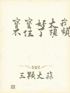 宝宝好大我都握不住了视频