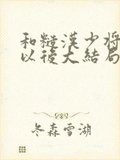 和糙汉少将闪婚以后大结局