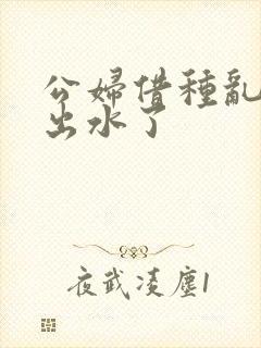 公妇借种乱h日出水了