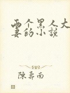 两个黑人大战娇妻的小说