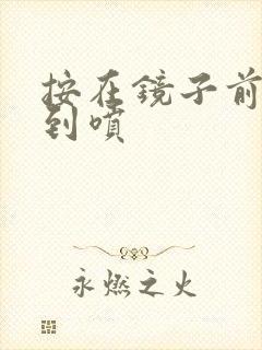 按在镜子前窗c到喷