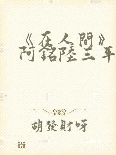 《在人间》采薇阿铭陆三平小说