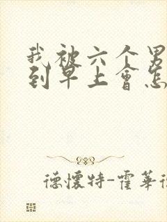 我被六个男人躁到早上会怎么样