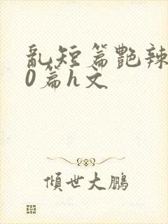 乱短篇艳辣500篇h文