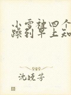 小雪被四个男人躁到早上知乎