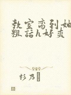 教室脔到她哭h粗话h好爽