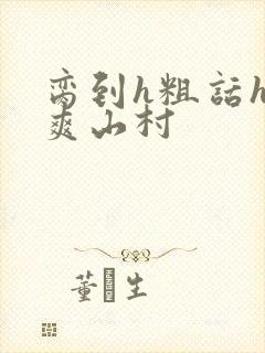 脔到h粗话h好爽山村