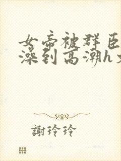 女帝被群臣伦流澡到高潮h文