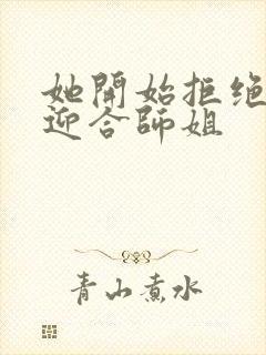 她开始拒绝慢迎迎合师姐