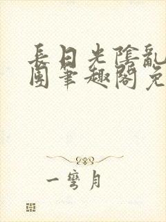 长日光阴乱作一团笔趣阁免费阅读无弹窗