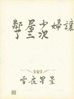 邻居少妇让我爽了三次